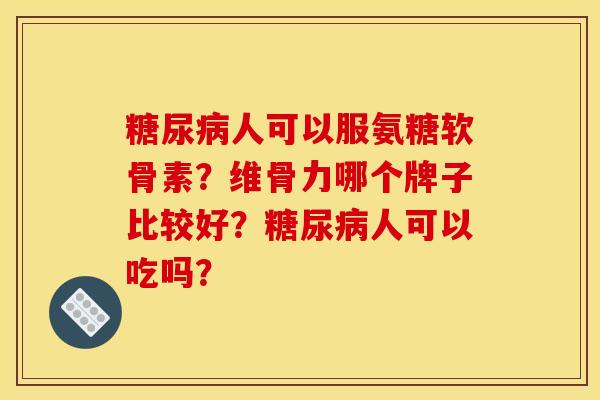 糖尿病人可以服氨糖软骨素？维骨力哪个牌子比较好？糖尿病人可以吃吗？