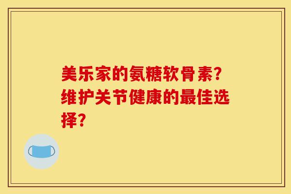 美乐家的氨糖软骨素？维护关节健康的最佳选择？