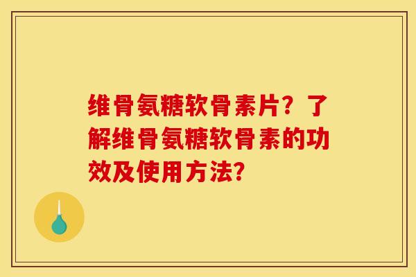 维骨氨糖软骨素片？了解维骨氨糖软骨素的功效及使用方法？