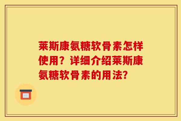 莱斯康氨糖软骨素怎样使用？详细介绍莱斯康氨糖软骨素的用法？
