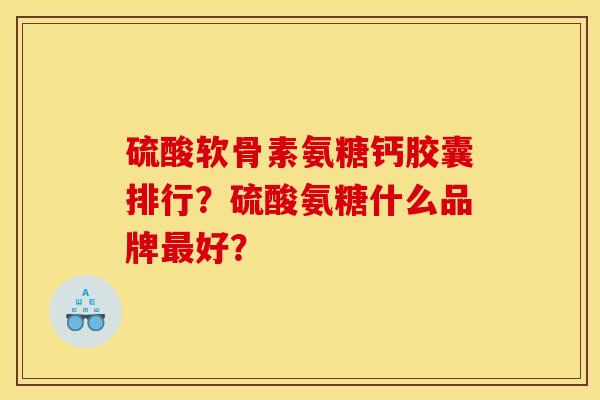 硫酸软骨素氨糖钙胶囊排行？硫酸氨糖什么品牌最好？