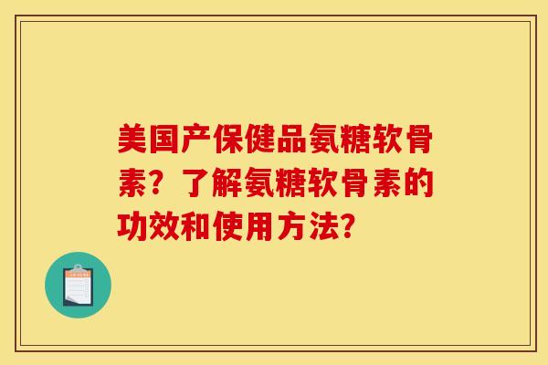 美国产保健品氨糖软骨素？了解氨糖软骨素的功效和使用方法？