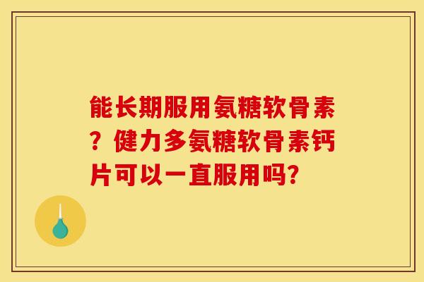 能长期服用氨糖软骨素？健力多氨糖软骨素钙片可以一直服用吗？