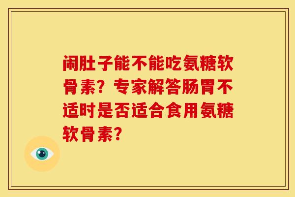 闹肚子能不能吃氨糖软骨素？专家解答肠胃不适时是否适合食用氨糖软骨素？