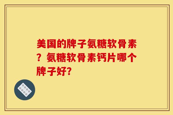 美国的牌子氨糖软骨素？氨糖软骨素钙片哪个牌子好？