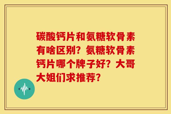 碳酸钙片和氨糖软骨素有啥区别？氨糖软骨素钙片哪个牌子好？大哥大姐们求推荐？