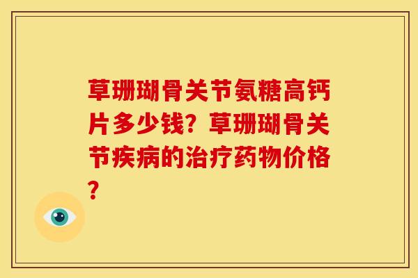 草珊瑚骨关节氨糖高钙片多少钱？草珊瑚骨关节疾病的治疗药物价格？