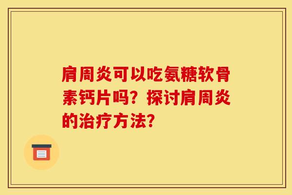 可以吃氨糖软骨素钙片吗?探讨的方法? 可以吃氨糖软骨素钙片吗?探讨的方法?