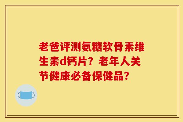 老爸评测氨糖软骨素维生素d钙片？老年人关节健康必备保健品？