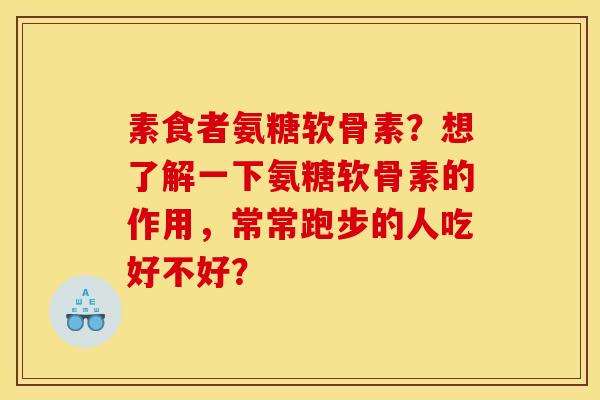 素食者氨糖软骨素？想了解一下氨糖软骨素的作用，常常跑步的人吃好不好？