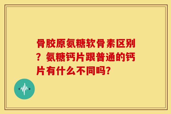 骨胶原氨糖软骨素区别？氨糖钙片跟普通的钙片有什么不同吗？
