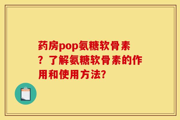 药房pop氨糖软骨素？了解氨糖软骨素的作用和使用方法？