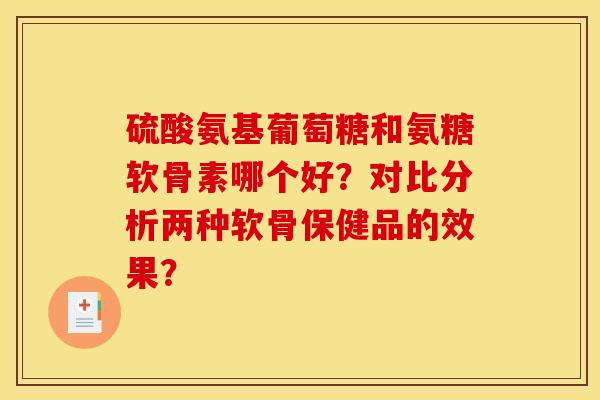 硫酸氨基葡萄糖和氨糖软骨素哪个好？对比分析两种软骨保健品的效果？