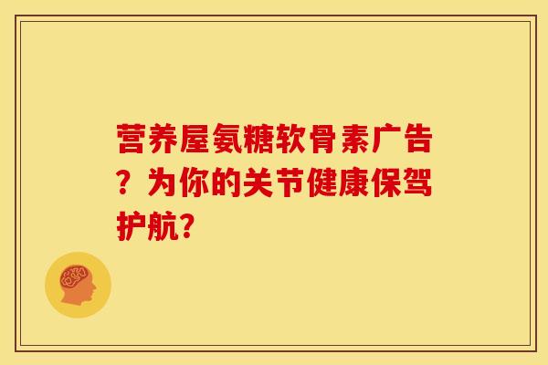 营养屋氨糖软骨素广告？为你的关节健康保驾护航？