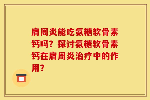 肩周炎能吃氨糖软骨素钙吗？探讨氨糖软骨素钙在肩周炎治疗中的作用？
