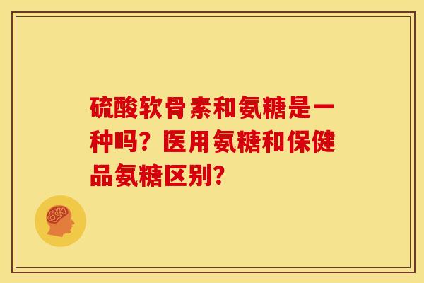 硫酸软骨素和氨糖是一种吗?医用氨糖和保健品氨糖区别? 硫酸软骨素和氨糖是一种吗?医用氨糖和保健品氨糖区别?