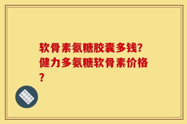 软骨素氨糖胶囊多钱？健力多氨糖软骨素价格？