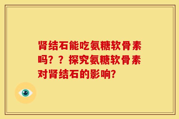 肾结石能吃氨糖软骨素吗？？探究氨糖软骨素对肾结石的影响？