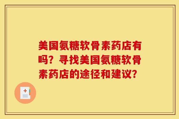 美国氨糖软骨素药店有吗？寻找美国氨糖软骨素药店的途径和建议？