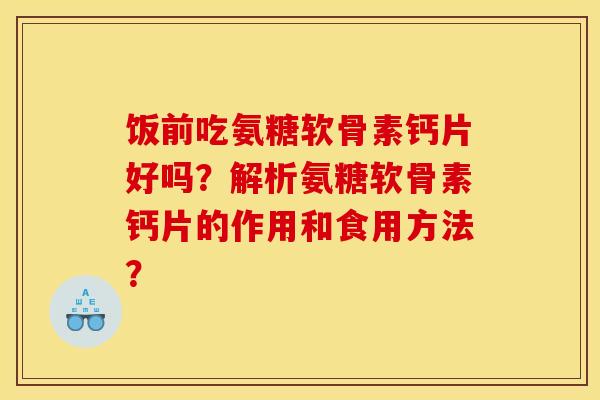 饭前吃氨糖软骨素钙片好吗？解析氨糖软骨素钙片的作用和食用方法？