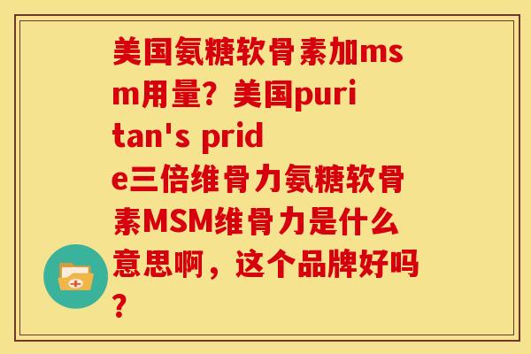 美国氨糖软骨素加msm用量？美国puritan's pride三倍维骨力氨糖软骨素MSM维骨力是什么意思啊，这个品牌好吗？