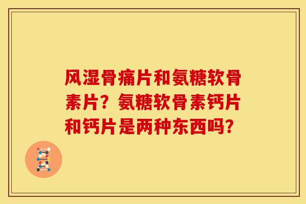 风湿骨痛片和氨糖软骨素片？氨糖软骨素钙片和钙片是两种东西吗？