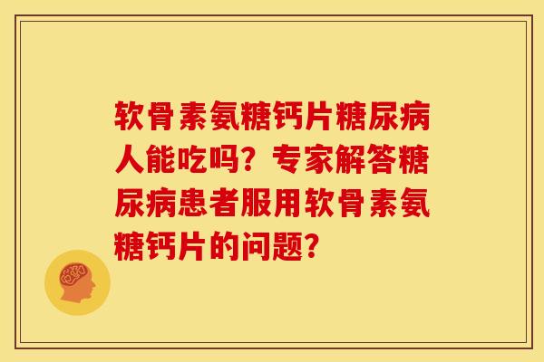 软骨素氨糖钙片人能吃吗？专家解答患者服用软骨素氨糖钙片的问题？