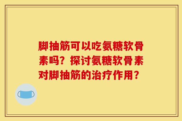 脚抽筋可以吃氨糖软骨素吗？探讨氨糖软骨素对脚抽筋的作用？