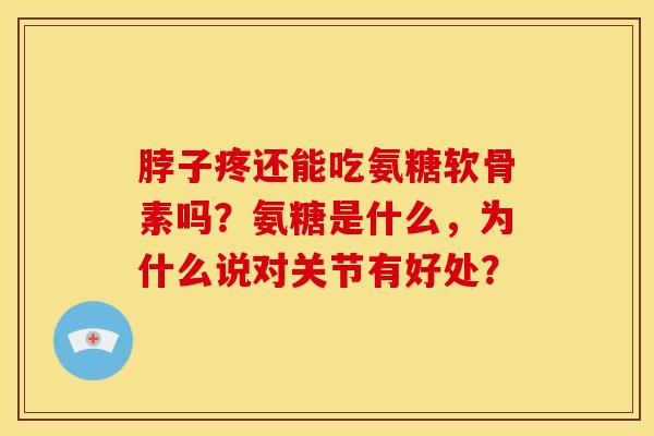 脖子疼还能吃氨糖软骨素吗?氨糖是什么,为什么说对关节有好处? 脖子疼还能吃氨糖软骨素吗?氨糖是什么,为什么说对关节有好处?