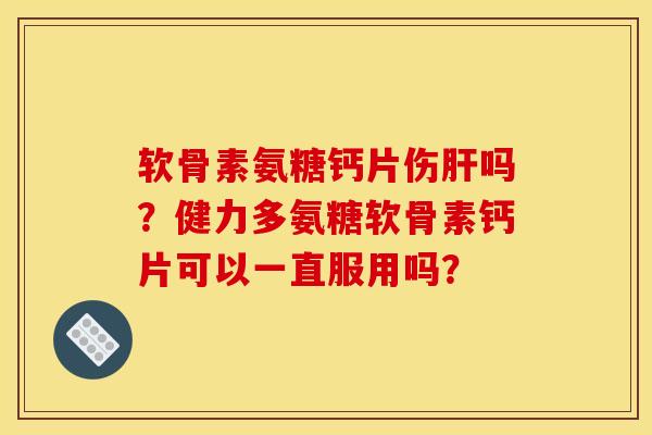 软骨素氨糖钙片伤肝吗？健力多氨糖软骨素钙片可以一直服用吗？