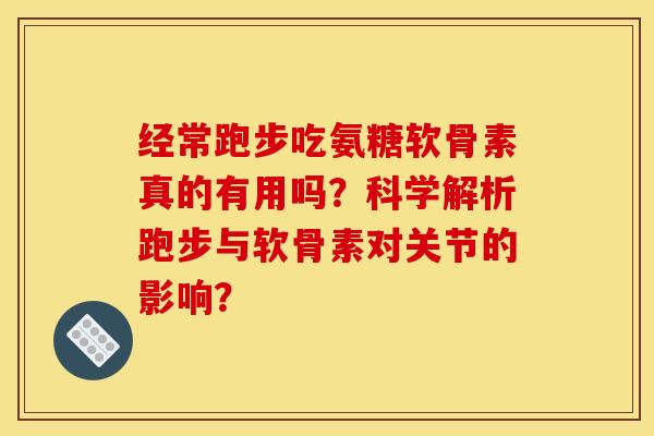 经常跑步吃氨糖软骨素真的有用吗？科学解析跑步与软骨素对关节的影响？