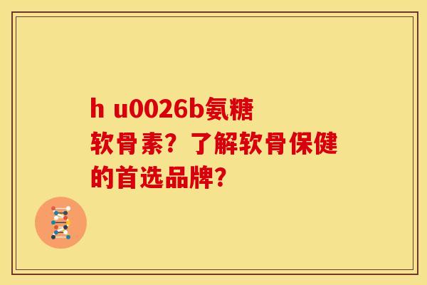 h u0026b氨糖软骨素？了解软骨保健的首选品牌？
