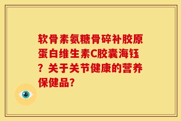 软骨素氨糖骨碎补胶原蛋白维生素C胶囊海钰?关于关节健康的营养保健品? 软骨素氨糖骨碎补胶原蛋白维生素C胶囊海钰?关于关节健康的营养保健品?