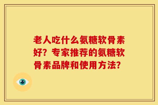 老人吃什么氨糖软骨素好?专家推荐的氨糖软骨素品牌和使用方法? 老人吃什么氨糖软骨素好?专家推荐的氨糖软骨素品牌和使用方法?