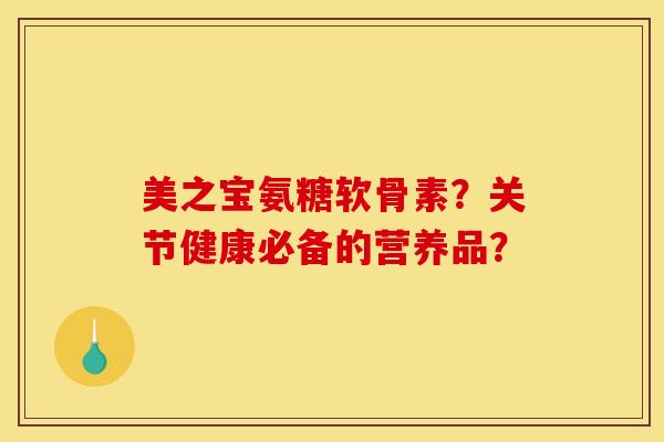 美之宝氨糖软骨素？关节健康必备的营养品？