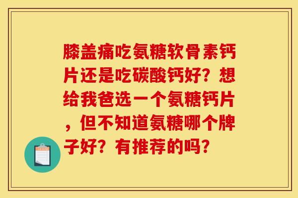 膝盖痛吃氨糖软骨素钙片还是吃碳酸钙好？想给我爸选一个氨糖钙片，但不知道氨糖哪个牌子好？有推荐的吗？