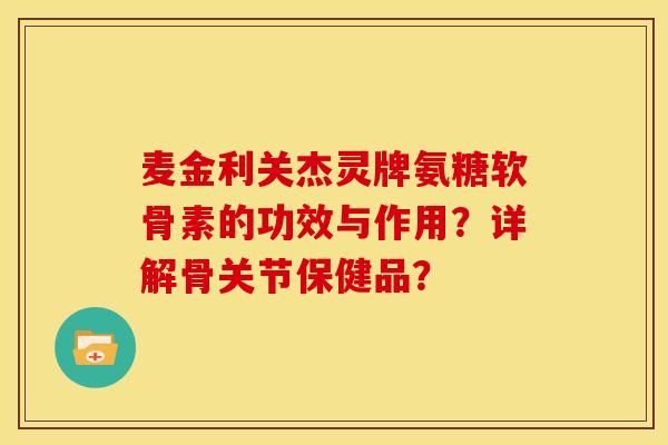 麦金利关杰灵牌氨糖软骨素的功效与作用？详解骨关节保健品？