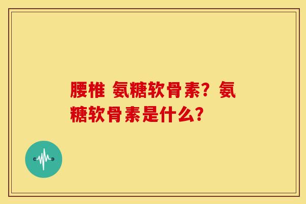 腰椎 氨糖软骨素?氨糖软骨素是什么? 腰椎 氨糖软骨素?氨糖软骨素是什么?