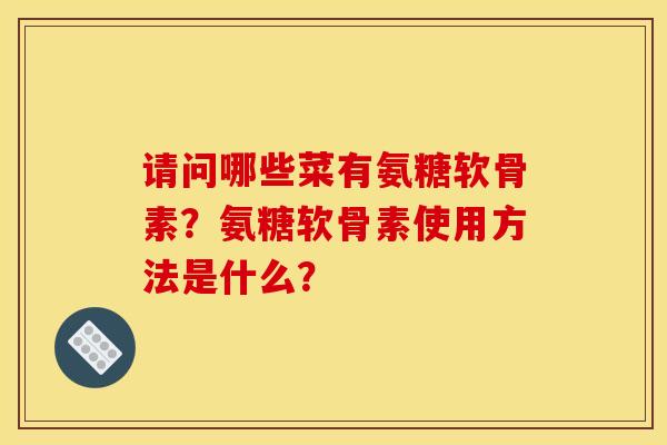 请问哪些菜有氨糖软骨素?氨糖软骨素使用方法是什么? 请问哪些菜有氨糖软骨素?氨糖软骨素使用方法是什么?