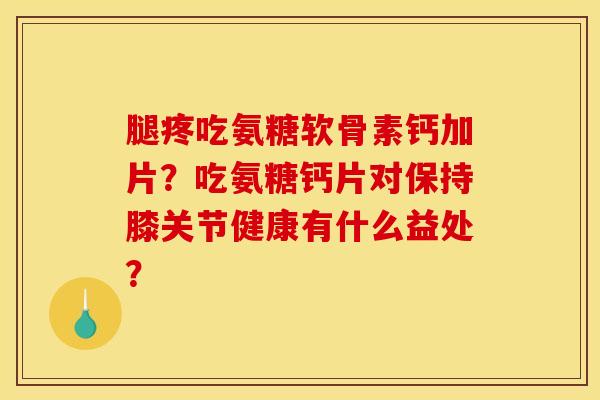 腿疼吃氨糖软骨素钙加片？吃氨糖钙片对保持膝关节健康有什么益处？