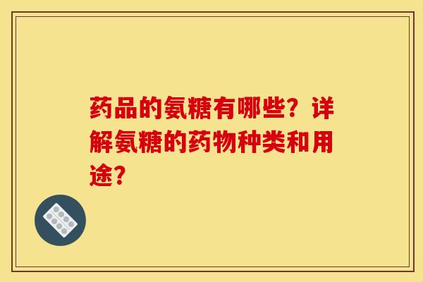 药品的氨糖有哪些?详解氨糖的种类和用途? 药品的氨糖有哪些?详解氨糖的种类和用途?