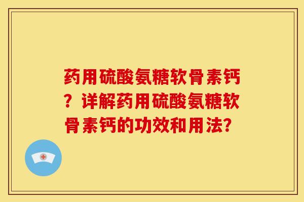 药用硫酸氨糖软骨素钙？详解药用硫酸氨糖软骨素钙的功效和用法？