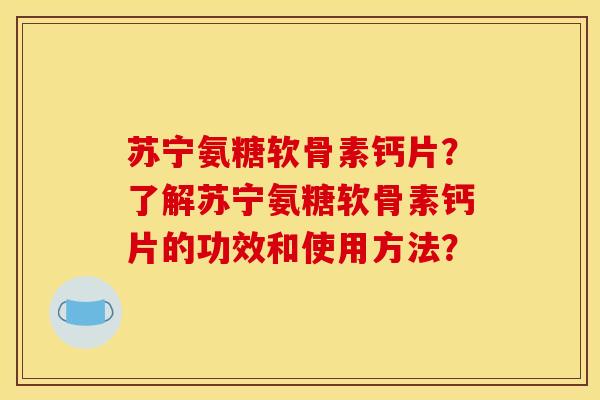 苏宁氨糖软骨素钙片？了解苏宁氨糖软骨素钙片的功效和使用方法？