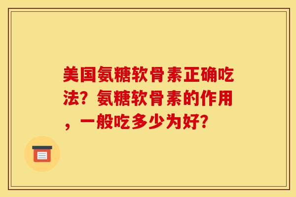 美国氨糖软骨素正确吃法？氨糖软骨素的作用，一般吃多少为好？