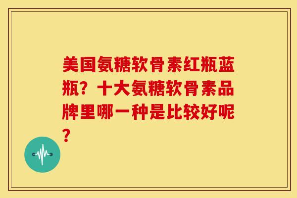 美国氨糖软骨素红瓶蓝瓶？十大氨糖软骨素品牌里哪一种是比较好呢？