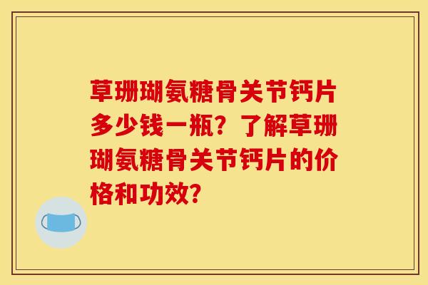 草珊瑚氨糖骨关节钙片多少钱一瓶?了解草珊瑚氨糖骨关节钙片的价格和功效? 草珊瑚氨糖骨关节钙片多少钱一瓶?了解草珊瑚氨糖骨关节钙片的价格和功效?