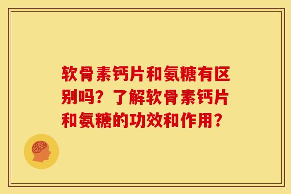 软骨素钙片和氨糖有区别吗？了解软骨素钙片和氨糖的功效和作用？