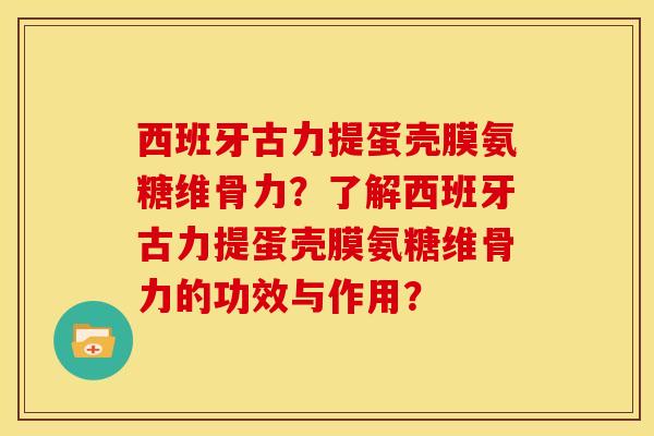 西班牙古力提蛋壳膜氨糖维骨力？了解西班牙古力提蛋壳膜氨糖维骨力的功效与作用？
