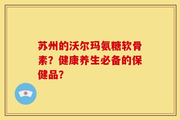 苏州的沃尔玛氨糖软骨素？健康养生必备的保健品？