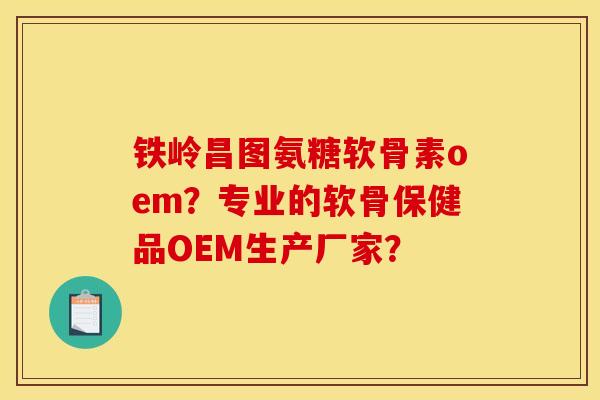 铁岭昌图氨糖软骨素oem?专业的软骨保健品OEM生产厂家? 铁岭昌图氨糖软骨素oem?专业的软骨保健品OEM生产厂家?